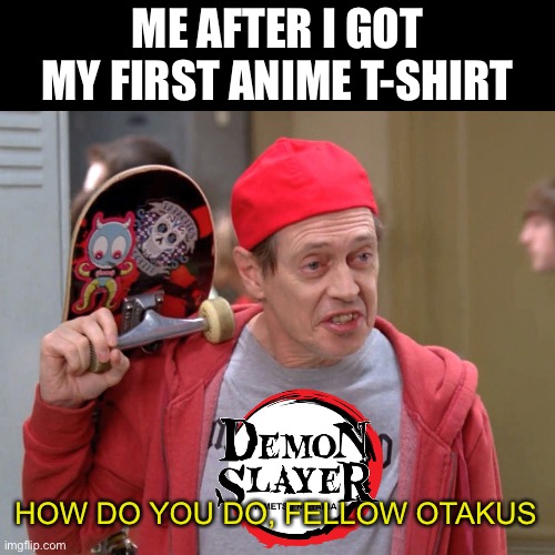Sugoi | ME AFTER I GOT MY FIRST ANIME T-SHIRT; HOW DO YOU DO, FELLOW OTAKUS | image tagged in steve buscemi fellow kids,anime,demon slayer,anime meme,funny,memes | made w/ Imgflip meme maker