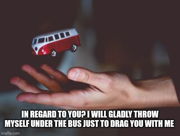 Throw under | IN REGARD TO YOU? I WILL GLADLY THROW MYSELF UNDER THE BUS JUST TO DRAG YOU WITH ME | image tagged in bus | made w/ Imgflip meme maker