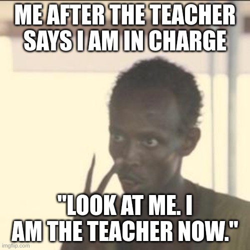 Look At Me Meme | ME AFTER THE TEACHER SAYS I AM IN CHARGE; "LOOK AT ME. I AM THE TEACHER NOW." | image tagged in memes,look at me | made w/ Imgflip meme maker