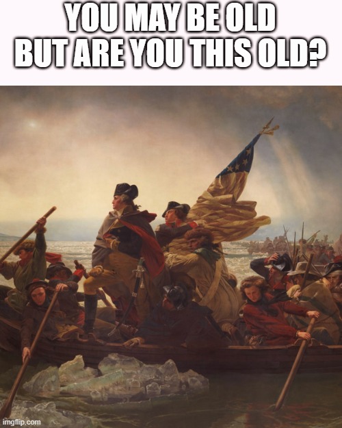 Washington | YOU MAY BE OLD BUT ARE YOU THIS OLD? | image tagged in washington | made w/ Imgflip meme maker