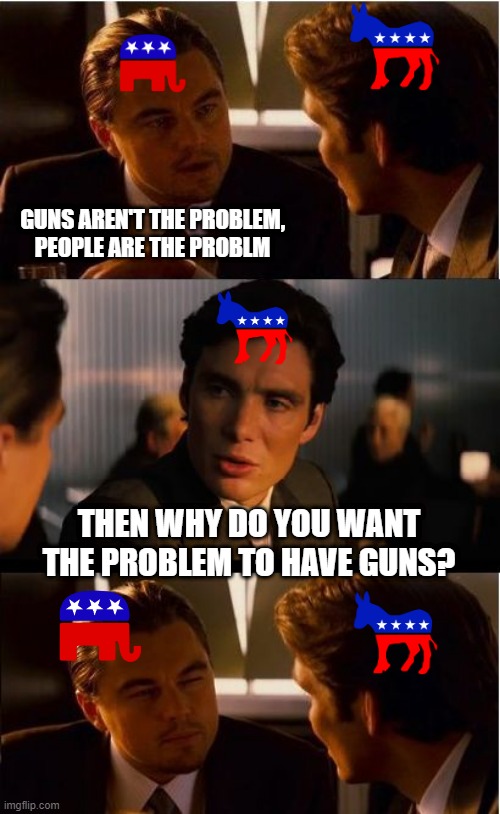 It's the Smart A$$ Response | GUNS AREN'T THE PROBLEM, PEOPLE ARE THE PROBLM; THEN WHY DO YOU WANT THE PROBLEM TO HAVE GUNS? | image tagged in memes,inception | made w/ Imgflip meme maker