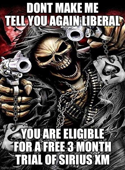 Badass skeleton with guns | DONT MAKE ME TELL YOU AGAIN LIBERAL; YOU ARE ELIGIBLE FOR A FREE 3 MONTH TRIAL OF SIRIUS XM | image tagged in badass skeleton with guns | made w/ Imgflip meme maker