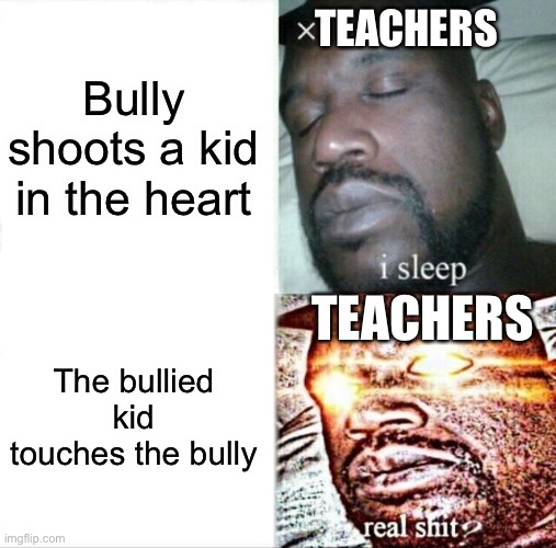 This is waaay too relatable | TEACHERS; Bully shoots a kid in the heart; TEACHERS; The bullied kid touches the bully | image tagged in memes,sleeping shaq,unhelpful high school teacher,school,so true memes,bullies | made w/ Imgflip meme maker