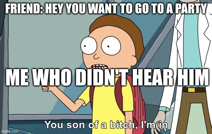 Morty I'm in | FRIEND: HEY YOU WANT TO GO TO A PARTY; ME WHO DIDN'T HEAR HIM | image tagged in morty i'm in | made w/ Imgflip meme maker