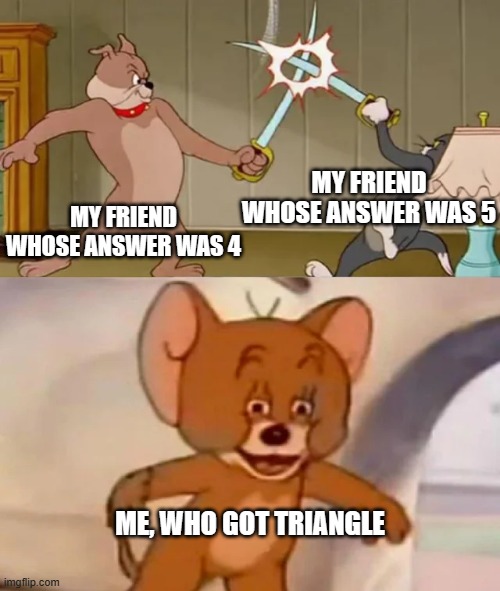 THIS LITERALLY HAPPENED TO ME YESTERDAY IM NOT KIDDING | MY FRIEND WHOSE ANSWER WAS 5; MY FRIEND WHOSE ANSWER WAS 4; ME, WHO GOT TRIANGLE | image tagged in tom and spike fighting | made w/ Imgflip meme maker
