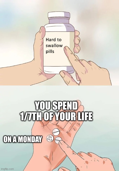 hard to swallow pills | YOU SPEND 1/7TH OF YOUR LIFE; ON A MONDAY | image tagged in memes,hard to swallow pills | made w/ Imgflip meme maker