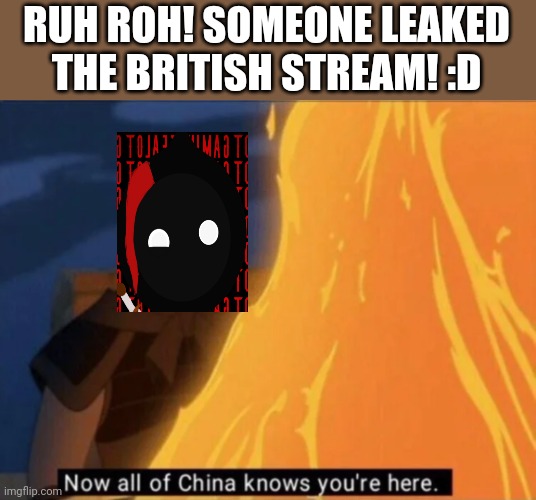 Now all of China knows you're here | RUH ROH! SOMEONE LEAKED THE BRITISH STREAM! :D | image tagged in now all of china knows you're here | made w/ Imgflip meme maker