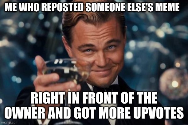 Leonardo Dicaprio Cheers | ME WHO REPOSTED SOMEONE ELSE'S MEME; RIGHT IN FRONT OF THE OWNER AND GOT MORE UPVOTES | image tagged in memes,leonardo dicaprio cheers | made w/ Imgflip meme maker