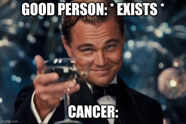 RIP | GOOD PERSON: * EXISTS *; CANCER: | image tagged in memes,leonardo dicaprio cheers | made w/ Imgflip meme maker