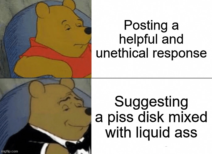 Tuxedo Winnie The Pooh Meme | Posting a helpful and unethical response; Suggesting a piss disk mixed with liquid ass | image tagged in memes,tuxedo winnie the pooh | made w/ Imgflip meme maker