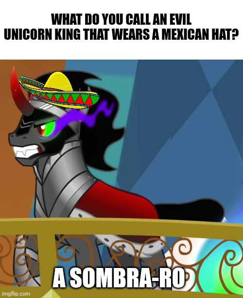 Sombra-ro | WHAT DO YOU CALL AN EVIL UNICORN KING THAT WEARS A MEXICAN HAT? A SOMBRA-RO | image tagged in puns,mlp,memes | made w/ Imgflip meme maker