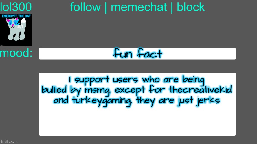 Lol300 announcement temp 3 | fun fact; I support users who are being bullied by msmg, except for thecreativekid and turkeygaming, they are just jerks | image tagged in lol300 announcement temp 3 | made w/ Imgflip meme maker