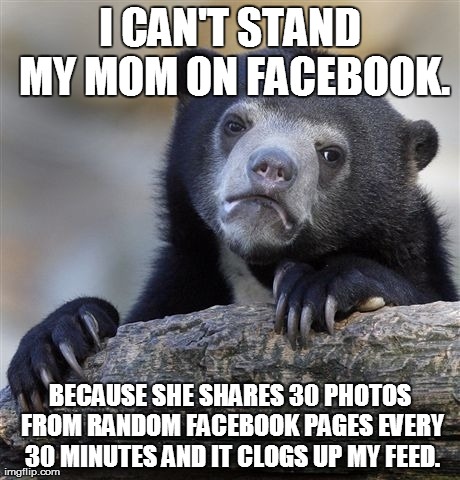 Confession Bear Meme | I CAN'T STAND MY MOM ON FACEBOOK. BECAUSE SHE SHARES 30 PHOTOS FROM RANDOM FACEBOOK PAGES EVERY 30 MINUTES AND IT CLOGS UP MY FEED. | image tagged in memes,confession bear,AdviceAnimals | made w/ Imgflip meme maker