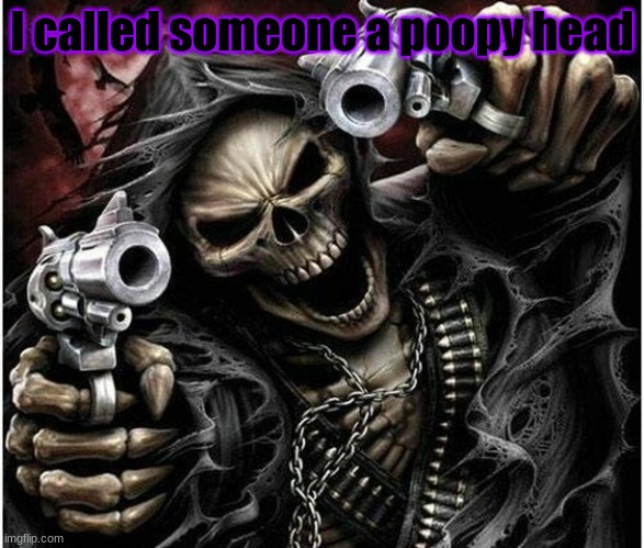 Fear me | I called someone a poopy head | image tagged in badass skeleton | made w/ Imgflip meme maker