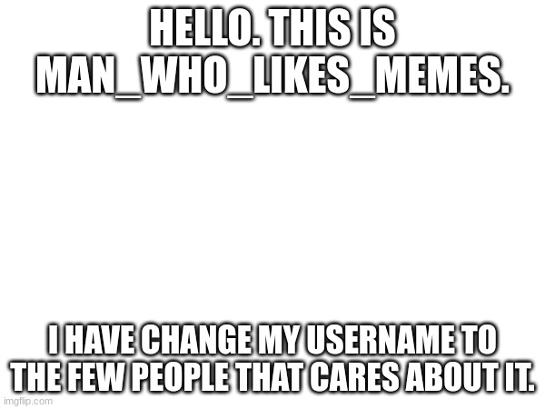 hello | HELLO. THIS IS MAN_WHO_LIKES_MEMES. I HAVE CHANGE MY USERNAME TO THE FEW PEOPLE THAT CARES ABOUT IT. | image tagged in hello | made w/ Imgflip meme maker