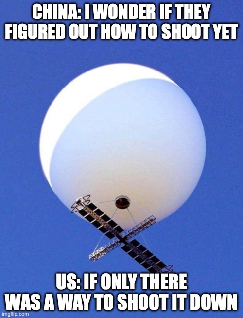 Spy Balloon | CHINA: I WONDER IF THEY FIGURED OUT HOW TO SHOOT YET; US: IF ONLY THERE WAS A WAY TO SHOOT IT DOWN | image tagged in chinese spy balloon,china,made in china,politics,balloon,spy | made w/ Imgflip meme maker
