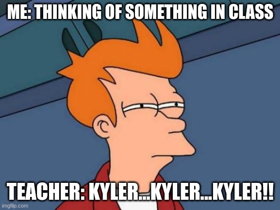 Futurama Fry | ME: THINKING OF SOMETHING IN CLASS; TEACHER: KYLER...KYLER...KYLER!! | image tagged in memes,futurama fry | made w/ Imgflip meme maker