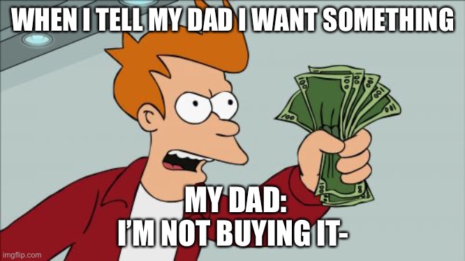 BUT IM BUYING IT | WHEN I TELL MY DAD I WANT SOMETHING; MY DAD: I’M NOT BUYING IT- | image tagged in memes,shut up and take my money fry | made w/ Imgflip meme maker