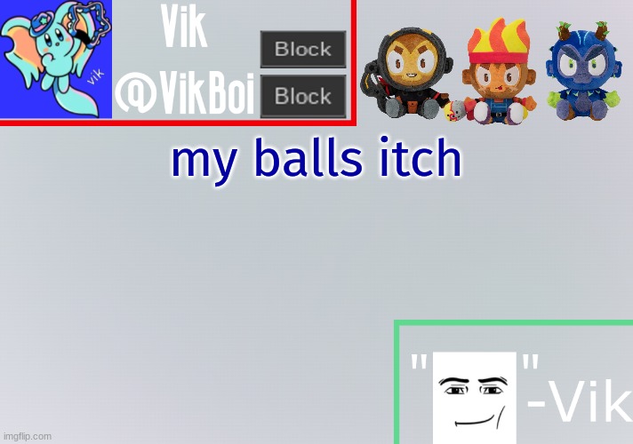 Vik announcement temp | my balls itch | image tagged in vik announcement temp | made w/ Imgflip meme maker