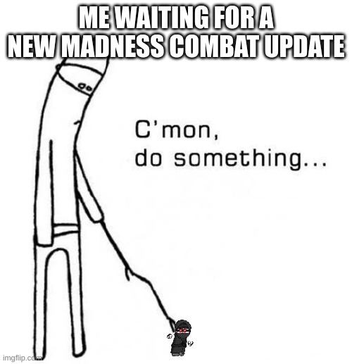 madness combat | ME WAITING FOR A NEW MADNESS COMBAT UPDATE | image tagged in cmon do something,madness combat | made w/ Imgflip meme maker
