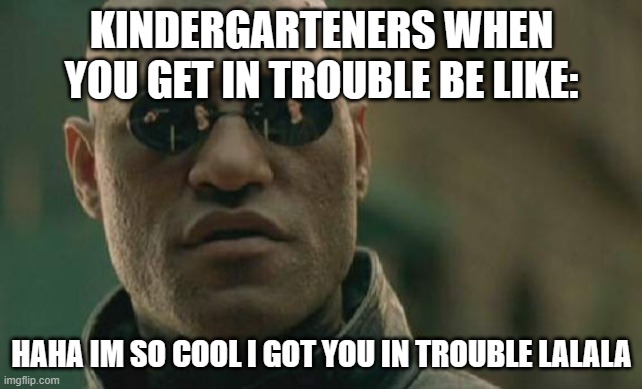 Matrix Morpheus Meme | KINDERGARTENERS WHEN YOU GET IN TROUBLE BE LIKE:; HAHA IM SO COOL I GOT YOU IN TROUBLE LALALA | image tagged in memes,matrix morpheus | made w/ Imgflip meme maker