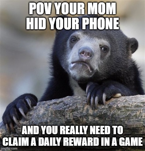 Confession Bear | POV YOUR MOM HID YOUR PHONE; AND YOU REALLY NEED TO CLAIM A DAILY REWARD IN A GAME | image tagged in memes,confession bear | made w/ Imgflip meme maker