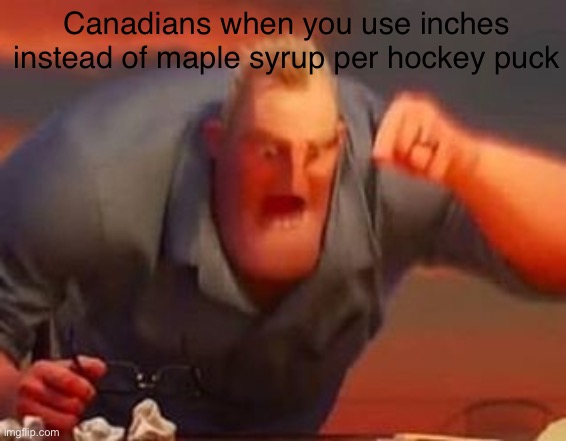 This is a joke. | Canadians when you use inches instead of maple syrup per hockey puck | image tagged in mr incredible mad | made w/ Imgflip meme maker