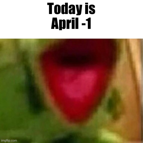 AHHHHHHHHHHHHH | Today is
April -1 | image tagged in ahhhhhhhhhhhhh | made w/ Imgflip meme maker