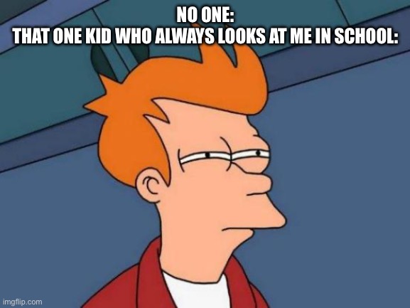 There is actually a kid in my class who does this and we call him Judgy Eyes | NO ONE:
THAT ONE KID WHO ALWAYS LOOKS AT ME IN SCHOOL: | image tagged in memes,futurama fry,funny,funny memes,school | made w/ Imgflip meme maker