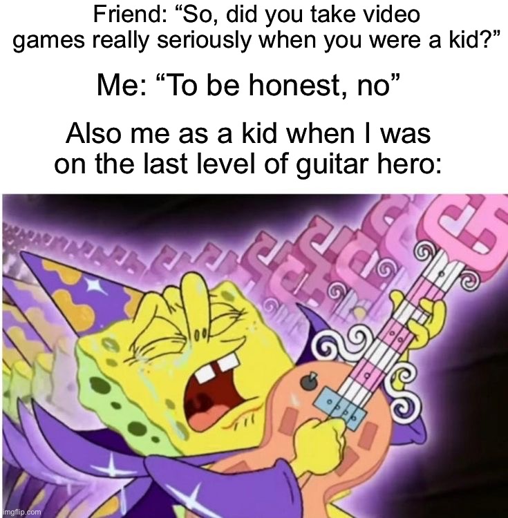 Guitar hero | Friend: “So, did you take video games really seriously when you were a kid?”; Me: “To be honest, no”; Also me as a kid when I was on the last level of guitar hero: | image tagged in memes,funny,gaming | made w/ Imgflip meme maker