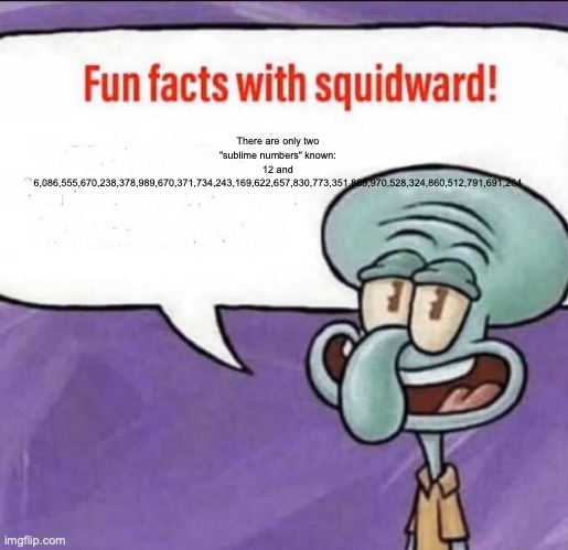 Fun Facts with Squidward | There are only two "sublime numbers" known: 12 and 6,086,555,670,238,378,989,670,371,734,243,169,622,657,830,773,351,885,970,528,324,860,512,791,691,264 | image tagged in fun facts with squidward | made w/ Imgflip meme maker