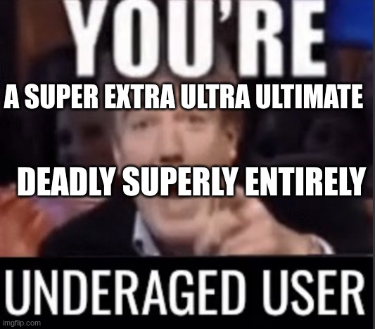 You’re underage user | A SUPER EXTRA ULTRA ULTIMATE DEADLY SUPERLY ENTIRELY | image tagged in you re underage user | made w/ Imgflip meme maker