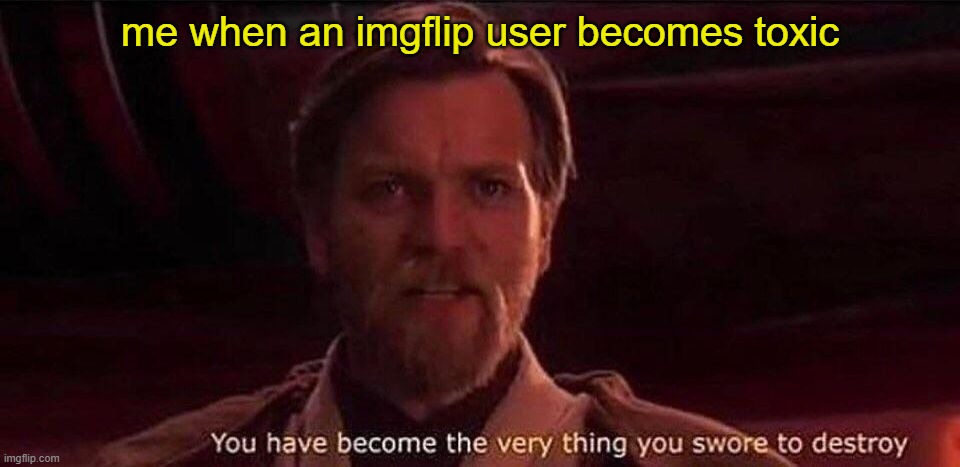 imgflip cringe but this is all i got | me when an imgflip user becomes toxic | image tagged in you've become the very thing you swore to destroy | made w/ Imgflip meme maker