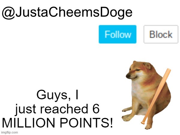 JustaCheemsDoge Annoucement Template | Guys, I just reached 6 MILLION POINTS! | image tagged in justacheemsdoge annoucement template | made w/ Imgflip meme maker