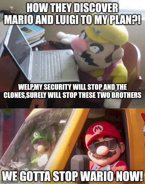 The Liver Saga Continues! | HOW THEY DISCOVER MARIO AND LUIGI TO MY PLAN?! WELP,MY SECURITY WILL STOP AND THE CLONES,SURELY WILL STOP THESE TWO BROTHERS; WE GOTTA STOP WARIO NOW! | image tagged in funny,memes,mario,liver,wario,luigi | made w/ Imgflip meme maker