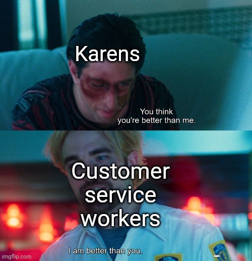 Karens aren't what they think | Karens; Customer service workers | image tagged in you think you're better than me i am better than you,memes,challenge,karen,customer service,annoying customers | made w/ Imgflip meme maker