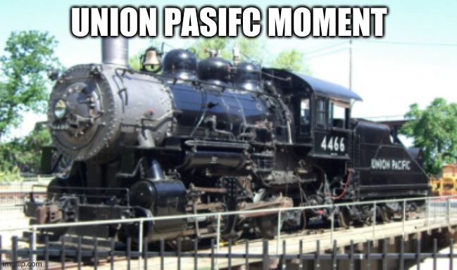 up 4466 | UNION PASIFC MOMENT | image tagged in up 4466 | made w/ Imgflip meme maker
