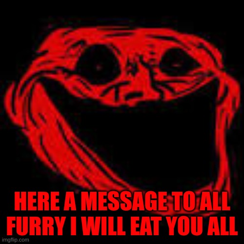 y̹̣̳̻̐̊̿ͥ͟e̶̖͈͈̰̞̝̮͆͒ṡ̥̯̅̾͢ ͂̓͑ͪ͏̤͓͚̣̟i̹̞̳̮̓̐̀ ̼̙̪̾ͤͩ͡w̥͖͐ͩ̀i̛͈̦̳͖̲͔͎̐̒ͪ̇l̙͓̺̖̰͓̩̰̎͊̕l̸̜̫͑ | HERE A MESSAGE TO ALL FURRY I WILL EAT YOU ALL | made w/ Imgflip meme maker