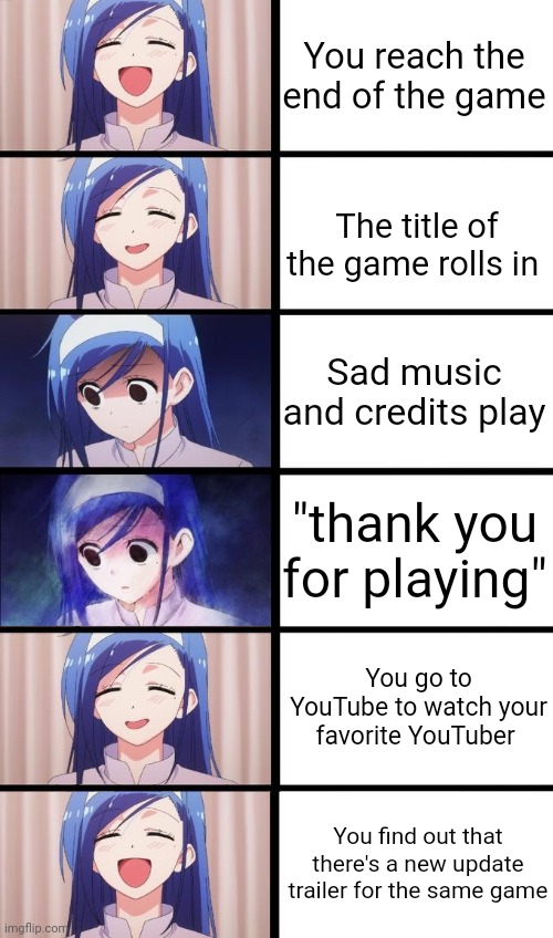 Games be like | You reach the end of the game; The title of the game rolls in; Sad music and credits play; "thank you for playing"; You go to YouTube to watch your favorite YouTuber; You find out that there's a new update trailer for the same game | image tagged in anime girl sad then happy | made w/ Imgflip meme maker