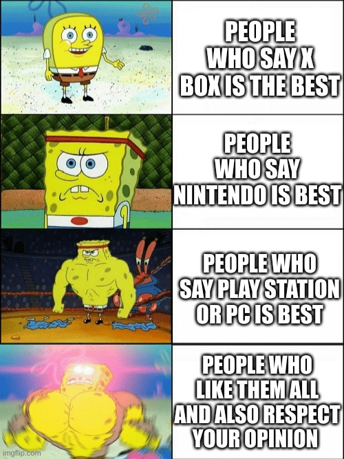 I'm back again :D | PEOPLE WHO SAY X BOX IS THE BEST; PEOPLE WHO SAY NINTENDO IS BEST; PEOPLE WHO SAY PLAY STATION OR PC IS BEST; PEOPLE WHO LIKE THEM ALL AND ALSO RESPECT YOUR OPINION | image tagged in increasingly buff spongebob | made w/ Imgflip meme maker