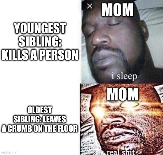 Sibling true facts | MOM; YOUNGEST SIBLING: KILLS A PERSON; OLDEST SIBLING: LEAVES A CRUMB ON THE FLOOR; MOM | image tagged in i sleep real shit,memes | made w/ Imgflip meme maker