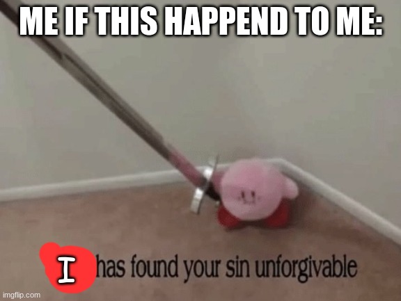 Kirby has found your sin unforgivable | ME IF THIS HAPPEND TO ME: I | image tagged in kirby has found your sin unforgivable | made w/ Imgflip meme maker