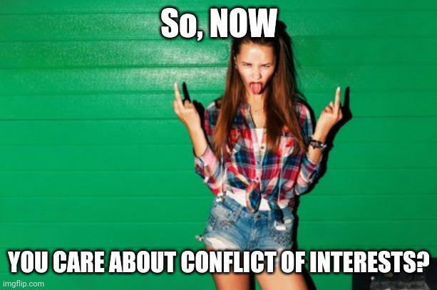 spoiled teen girl | So, NOW YOU CARE ABOUT CONFLICT OF INTERESTS? | image tagged in spoiled teen girl | made w/ Imgflip meme maker