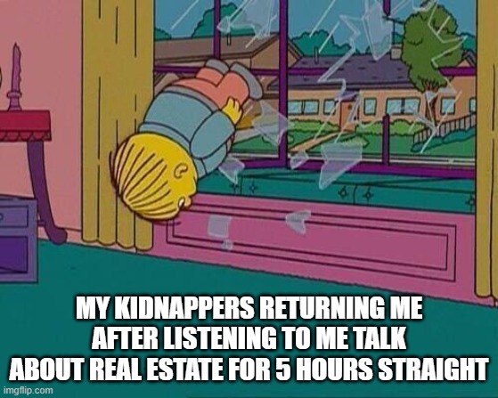 Simpsons Jump Through Window | MY KIDNAPPERS RETURNING ME AFTER LISTENING TO ME TALK ABOUT REAL ESTATE FOR 5 HOURS STRAIGHT | image tagged in simpsons jump through window | made w/ Imgflip meme maker