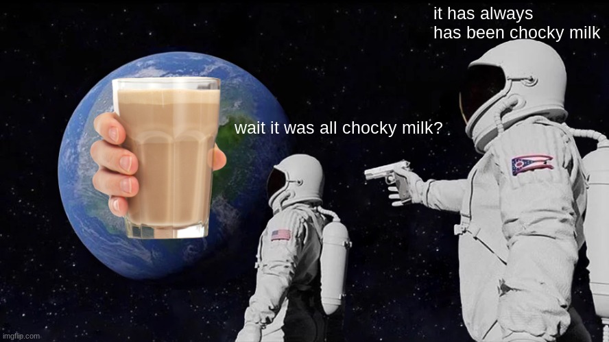 pov imageflip rn | it has always has been chocky milk; wait it was all chocky milk? | image tagged in memes,always has been | made w/ Imgflip meme maker