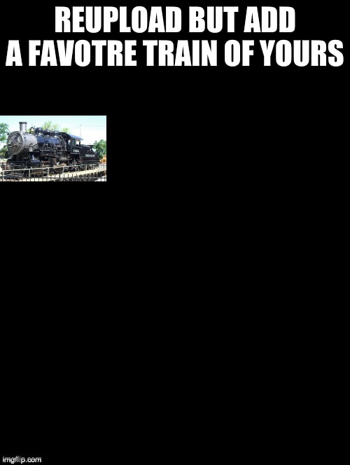 repoast | REUPLOAD BUT ADD A FAVOTRE TRAIN OF YOURS | image tagged in double long black template,re upload | made w/ Imgflip meme maker