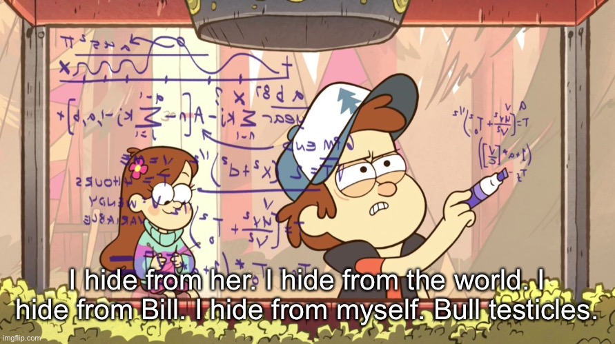 Dipper Does Math | I hide from her. I hide from the world. I hide from Bill. I hide from myself. Bull testicles. | image tagged in dipper does math | made w/ Imgflip meme maker