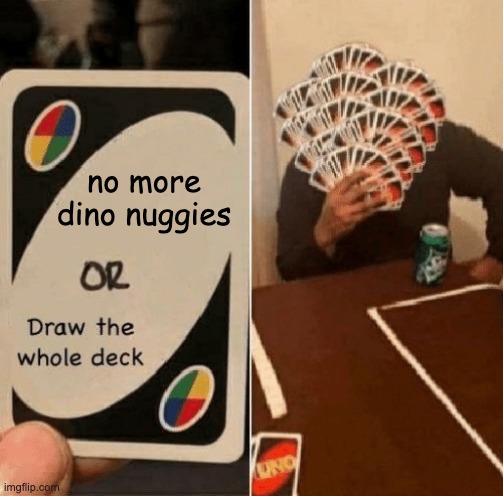 no more dino nuggies | no more dino nuggies | image tagged in uno draw the whole deck | made w/ Imgflip meme maker