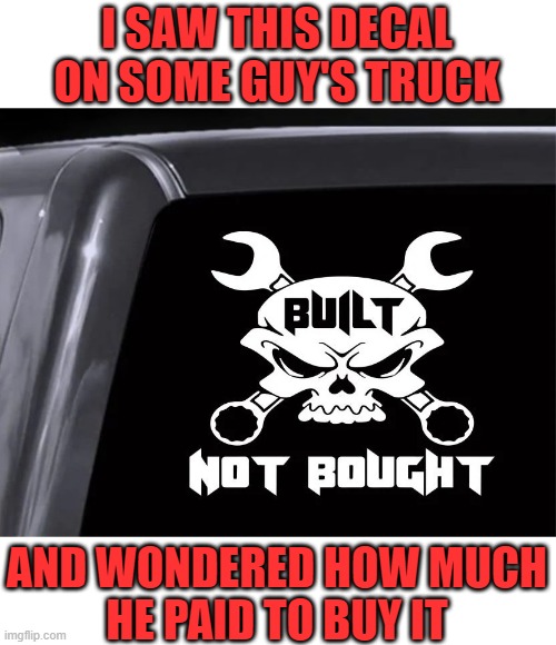 There's a wide selection of similar decals available online for less than $10. (Sense of irony not included.) | I SAW THIS DECAL
ON SOME GUY'S TRUCK; AND WONDERED HOW MUCH
HE PAID TO BUY IT | image tagged in build,buy,irony,hypocrisy,mechanic,truck driver | made w/ Imgflip meme maker