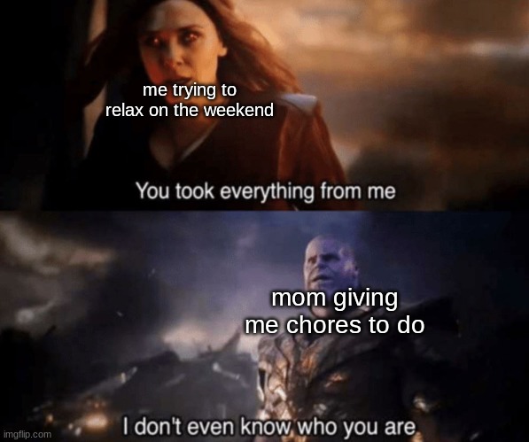 HAPPENS EVERYTIME I TRY TO ENJOY THE WEEKEND!! | me trying to relax on the weekend; mom giving me chores to do | image tagged in you took everything from me - i don't even know who you are | made w/ Imgflip meme maker